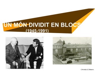 UN MÓN DIVIDIT EN BLOCS
      (1945-1991)




                      C.Aranda & J.Manero
 