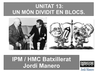 UNITAT 13:
UN MÓN DIVIDIT EN BLOCS.
IPM / HMC Batxillerat
Jordi Manero
 