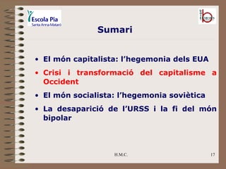 H.M.C. El món capitalista: l’hegemonia dels EUA Crisi i transformació del capitalisme a Occident El món socialista: l’hegemonia soviètica La desaparició de l’URSS i la fi del món bipolar Sumari 