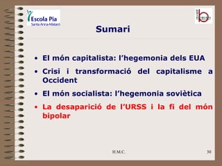 H.M.C. El món capitalista: l’hegemonia dels EUA Crisi i transformació del capitalisme a Occident El món socialista: l’hegemonia soviètica La desaparició de l’URSS i la fi del món bipolar Sumari 
