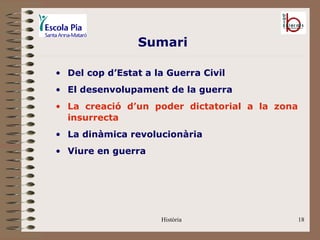 Sumari

• Del cop d’Estat a la Guerra Civil
• El desenvolupament de la guerra
• La creació d’un poder dictatorial a la zona
  insurrecta
• La dinàmica revolucionària
• Viure en guerra




                     Història                   18
 