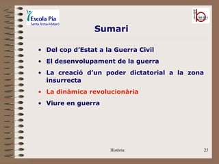 Sumari

• Del cop d’Estat a la Guerra Civil
• El desenvolupament de la guerra
• La creació d’un poder dictatorial a la zona
  insurrecta
• La dinàmica revolucionària
• Viure en guerra




                     Història                   25
 