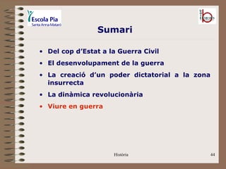 Sumari

• Del cop d’Estat a la Guerra Civil
• El desenvolupament de la guerra
• La creació d’un poder dictatorial a la zona
  insurrecta
• La dinàmica revolucionària
• Viure en guerra




                     Història                   44
 