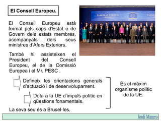 El Consell de la UE o Consell de Ministres.
Format per representants
dels Estats que integren la
UE.
Generalment, es reune...