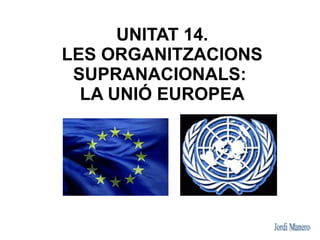 UNITAT 14.
LES ORGANITZACIONS
 SUPRANACIONALS:
  LA UNIÓ EUROPEA
 