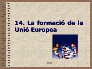 14. La formació de la
Unió Europea




         H.M.C.         1
 