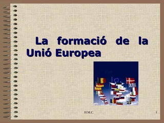La formació de la
Unió Europea




        H.M.C.       1
 