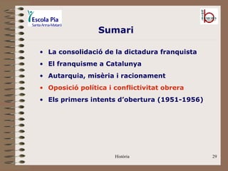 Sumari

• La consolidació de la dictadura franquista
• El franquisme a Catalunya
• Autarquia, misèria i racionament
• Oposició política i conflictivitat obrera
• Els primers intents d’obertura (1951-1956)




                      Història                 29
 