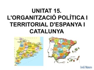 UNITAT 15.
L'ORGANITZACIÓ POLÍTICA I
 TERRITORIAL D'ESPANYA I
       CATALUNYA
 