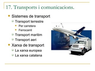 17. Transports i comunicacions.
    Sistemes de transport
        Transport terrestre
            Per carretera
            Ferrocarril
        Transport marítim
        Transport aeri
    Xarxa de transport
        La xarxa europea
        La xarxa catalana
 