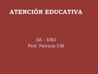 ATENCIÓN EDUCATIVA
AE - ESO
Prof. Patricia CM
 