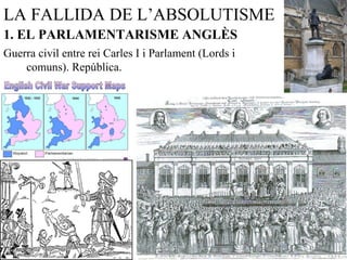 LA FALLIDA DE L’ABSOLUTISME
1. EL PARLAMENTARISME ANGLÈS
Guerra civil entre rei Carles I i Parlament (Lords i
comuns). República.
 