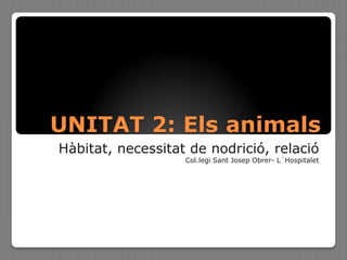 UNITAT 2: Els animals
Hàbitat, necessitat de nodrició, relació
                   Col.legi Sant Josep Obrer- L´Hospitalet
 