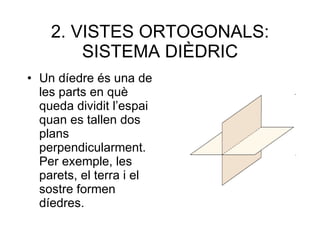 2. VISTES ORTOGONALS: SISTEMA DIÈDRIC Un díedre és una de les parts en què queda dividit l’espai quan es tallen dos plans perpendicularment. Per exemple, les parets, el terra i el sostre formen díedres. 