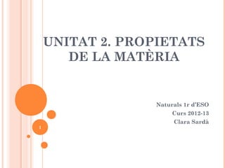 UNITAT 2. PROPIETATS
DE LA MATÈRIA
Naturals 1r d’ESO
Curs 2012-13
Clara Sardà
1
 