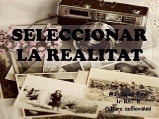 SELECCIONAR 
LA REALITAT 
Mar Soler Pons 
1r BAT B 
Cultura audiovisual 
 