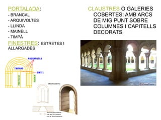 PORTALADA: 
- BRANCAL 
- ARQUIVOLTES 
- LLINDA 
- MAINELL 
- TIMPÀ 
FINESTRES: ESTRETES I 
ALLARGADES 
CLAUSTRES O GALERIES 
COBERTES: AMB ARCS 
DE MIG PUNT SOBRE 
COLUMNES I CAPITELLS 
DECORATS 
 