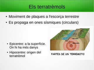 Els terratrèmols
● Epicentre: a la superfície.
On hi ha més danys
● Hipocentre: origen del
terratrèmol
● Moviment de plaques a l'escorça terrestre
● Es propaga en ones sísmiques (circulars)
 