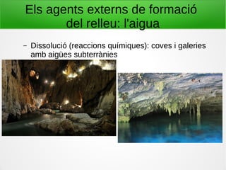 Els agents externs de formació
del relleu: l'aigua
– Dissolució (reaccions químiques): coves i galeries
amb aigües subterrànies
 