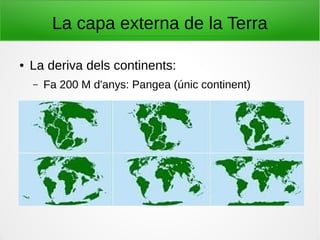La capa externa de la Terra
● La deriva dels continents:
– Fa 200 M d'anys: Pangea (únic continent)
 