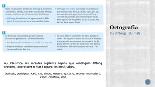Els diftongs. Els hiats
6.- Classifica les paraules següents segons que continguin diftong
creixent, decreixent o hiat i separa-les en síl·labes.
baixada, paraigua, oceà, riu, dinou, neutre, eficàcia, geòleg, mainadera,
espai, cicatriu, eina
 