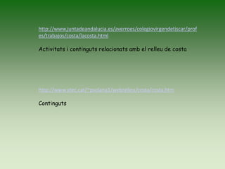 http://www.juntadeandalucia.es/averroes/colegiovirgendetiscar/prof
es/trabajos/costa/lacosta.html
Activitats i continguts relacionats amb el relleu de costa
http://www.xtec.cat/~psolana1/webrelleu/costa/costa.htm
Continguts
 
