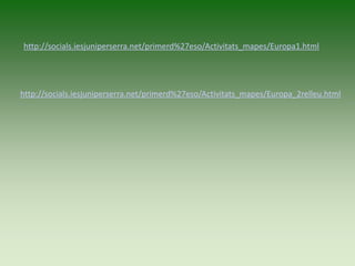 http://socials.iesjuniperserra.net/primerd%27eso/Activitats_mapes/Europa1.html
http://socials.iesjuniperserra.net/primerd%27eso/Activitats_mapes/Europa_2relleu.html
 