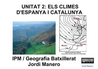 IPM / Geografia Batxillerat
Jordi Manero
UNITAT 2: ELS CLIMES
D’ESPANYA I CATALUNYA
 