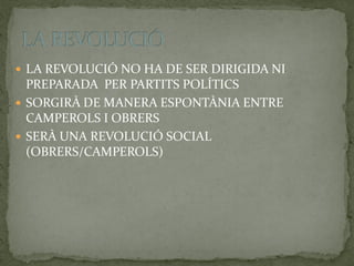  LA REVOLUCIÓ NO HA DE SER DIRIGIDA NI
PREPARADA PER PARTITS POLÍTICS
 SORGIRÀ DE MANERA ESPONTÀNIA ENTRE
CAMPEROLS I OBRERS
 SERÀ UNA REVOLUCIÓ SOCIAL
(OBRERS/CAMPEROLS)
 
