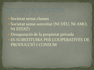  Societat sense classes
 Societat sense autoritat (NI DÉU, NI AMO,
NI ESTAT)
 Desaparació de la propietat privada
 ES SUBSTITUIRÀ PER COOPERATIVES DE
PRODUCCIÓ I CONSUM
 