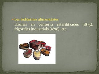  Les indústries alimentàries
Llaunes en conserva esterilitzades (1875),
frigorífics industrials (1878), etc.
 