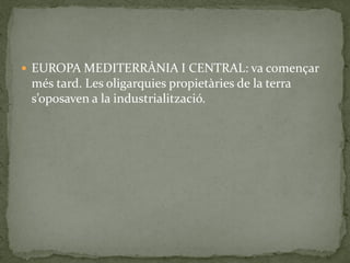  EUROPA MEDITERRÀNIA I CENTRAL: va començar
més tard. Les oligarquies propietàries de la terra
s’oposaven a la industrialització.
 