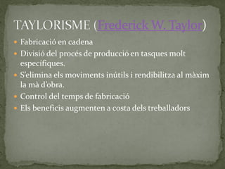  Fabricació en cadena
 Divisió del procés de producció en tasques molt
específiques.
 S’elimina els moviments inútils i rendibilitza al màxim
la mà d’obra.
 Control del temps de fabricació
 Els beneficis augmenten a costa dels treballadors
 