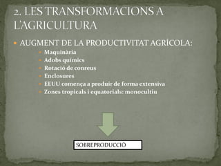  AUGMENT DE LA PRODUCTIVITAT AGRÍCOLA:
 Maquinària
 Adobs químics
 Rotació de conreus
 Enclosures
 EEUU comença a produir de forma extensiva
 Zones tropicals i equatorials: monocultiu
SOBREPRODUCCIÓ
 
