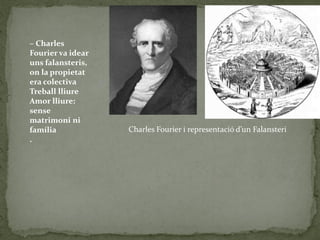 Charles Fourier i representació d’un Falansteri
– Charles
Fourier va idear
uns falansteris,
on la propietat
era colectiva
Treball lliure
Amor lliure:
sense
matrimoni ni
família
.
 