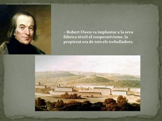 – Robert Owen va implantar a la seva
fàbrica tèxtil el cooperativisme, la
propietat era de tots els treballadors.
 