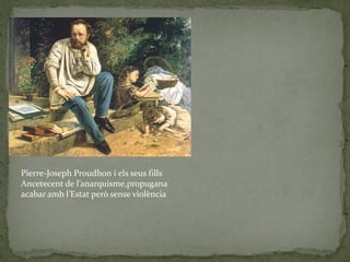 Pierre-Joseph Proudhon i els seus fills
Ancetecent de l’anarquisme,propugana
acabar amb l’Estat però sense violència
 
