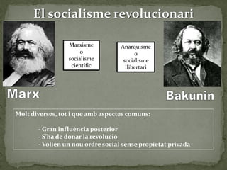 El socialisme revolucionari
Molt diverses, tot i que amb aspectes comuns:
- Gran influència posterior
- S’ha de donar la revolució
- Volien un nou ordre social sense propietat privada
Marxisme
o
socialisme
científic
Anarquisme
o
socialisme
llibertari
 