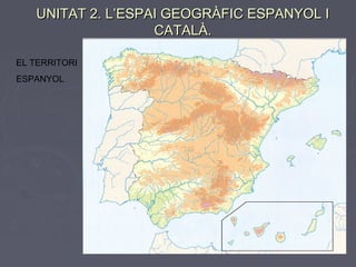 UNITAT 2. L’ESPAI GEOGRÀFIC ESPANYOL I
                   CATALÀ.

EL TERRITORI
ESPANYOL
 