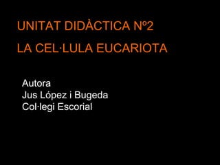 UNITAT DIDÀCTICA Nº2 LA CEL·LULA EUCARIOTA Autora Jus López i Bugeda Col·legi Escorial 