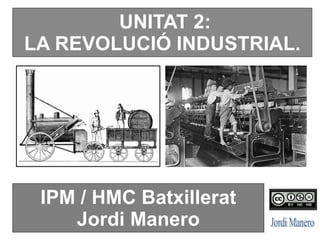 UNITAT 2:
LA REVOLUCIÓ INDUSTRIAL.
IPM / HMC Batxillerat
Jordi Manero
 