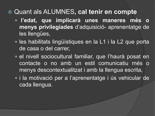 La proposta curricular que estableix el Decret 111/2007, de 20 de juliol, del Consell, pel qual s’estableix el currículum de l’Educació Primària a la Comunitat Valenciana assenyala que “la reflexió gramatical a estes edats únicament té sentit si es fa amb una doble finalitat: 