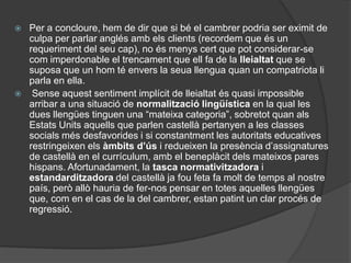 d) (Sobre l’organització global). Si reconeixem que: “alguns continguts lingüístics es poden aprendre en una llengua i una vegada apresos poden fer-se servir en una altra” podem millorar l’eficàcia d’un ensenyament que exigeix tres llengües. Com?L’enfocament integrat de les llengües és un enfocament complexi per tant ha de ser el resultat de la confluència de tres processos en els quals van prenent-se decisions, basades en principis didàctics rigorosos i adequades al context en què s’han d’aplicar. 