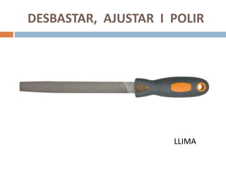 DESBASTAR, AJUSTAR I POLIR
LLIMA
 