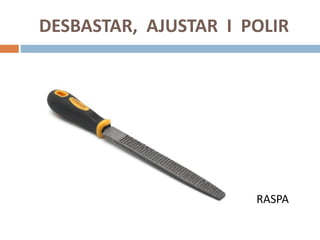 DESBASTAR, AJUSTAR I POLIR
RASPA
 