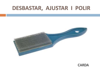 DESBASTAR, AJUSTAR I POLIR
CARDA
 