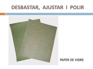 DESBASTAR, AJUSTAR I POLIR
PAPER DE VIDRE
 