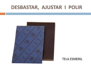 DESBASTAR, AJUSTAR I POLIR
TELA ESMERIL
 