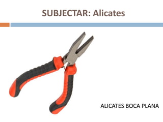 SUBJECTAR: Alicates
ALICATES BOCA PLANA
 