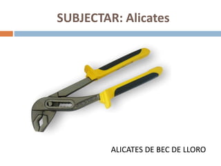 SUBJECTAR: Alicates
ALICATES DE BEC DE LLORO
 